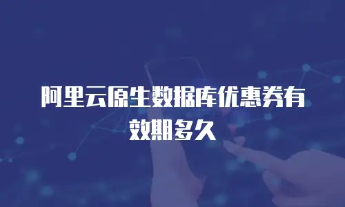 阿里云原生数据库优惠券有效期多久