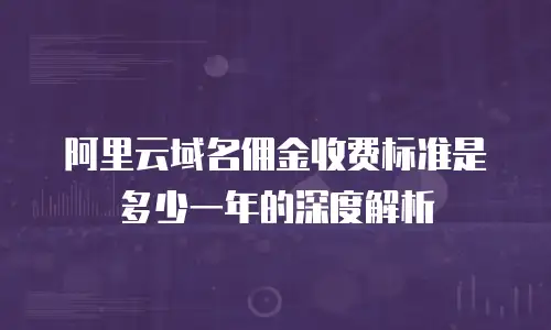 阿里云域名佣金收费标准是多少一年的深度解析