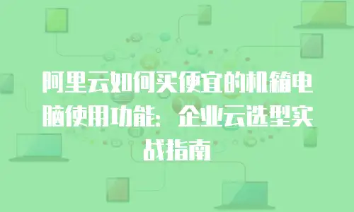 阿里云如何买便宜的机箱电脑使用功能：企业云选型实战指南