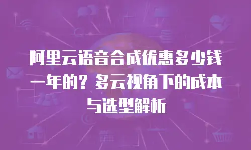 阿里云语音合成优惠多少钱一年的？多云视角下的成本与选型解析