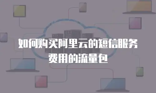 如何购买阿里云的短信服务费用的流量包