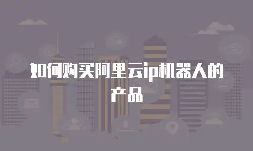 如何购买阿里云ip机器人的产品