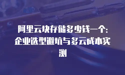 阿里云块存储多少钱一个：企业选型避坑与多云成本实测