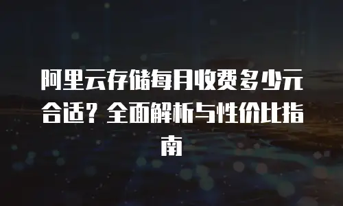 阿里云存储每月收费多少元合适？全面解析与性价比指南
