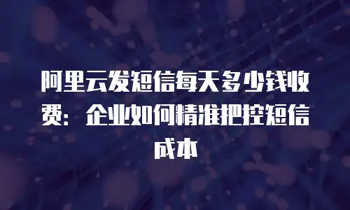 阿里云发短信每天多少钱收费：企业如何精准把控短信成本