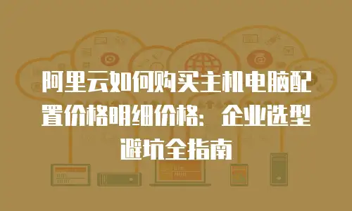 阿里云如何购买主机电脑配置价格明细价格：企业选型避坑全指南
