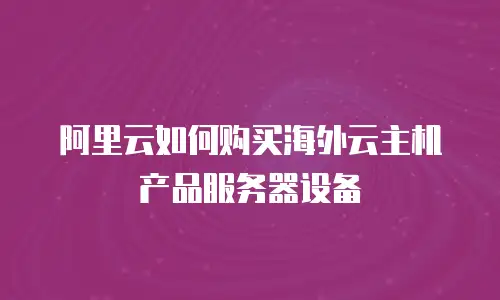 阿里云如何购买海外云主机产品服务器设备