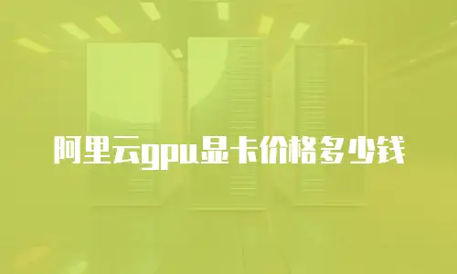 阿里云gpu显卡价格多少钱