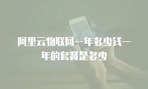 阿里云物联网一年多少钱一年的套餐是多少