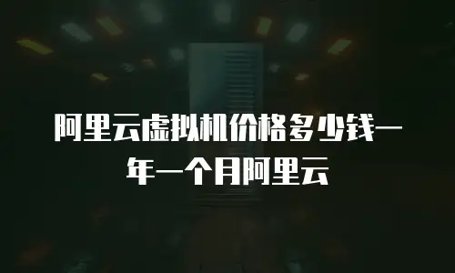 阿里云虚拟机价格多少钱一年一个月阿里云
