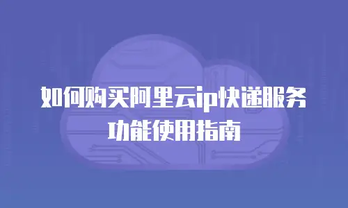 如何购买阿里云ip快递服务功能使用指南
