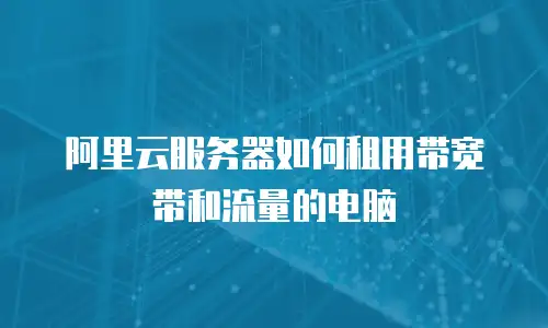 阿里云服务器如何租用带宽带和流量的电脑