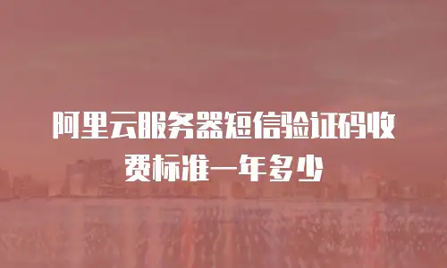 阿里云服务器短信验证码收费标准一年多少