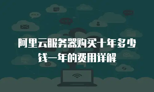 阿里云服务器购买十年多少钱一年的费用详解