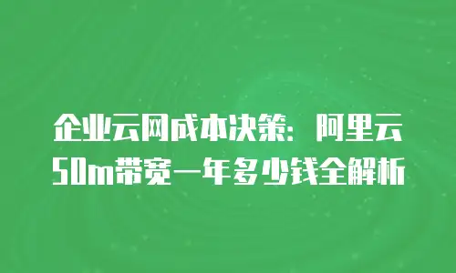 企业云网成本决策：阿里云50m带宽一年多少钱全解析