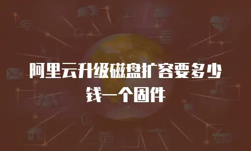 阿里云升级磁盘扩容要多少钱一个固件