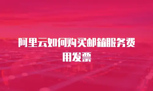 阿里云如何购买邮箱服务费用发票
