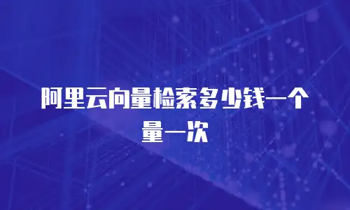 阿里云向量检索多少钱一个量一次