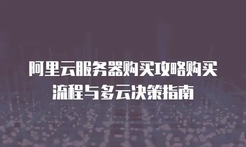阿里云服务器购买攻略购买流程与多云决策指南