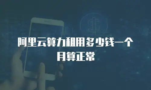 阿里云算力租用多少钱一个月算正常