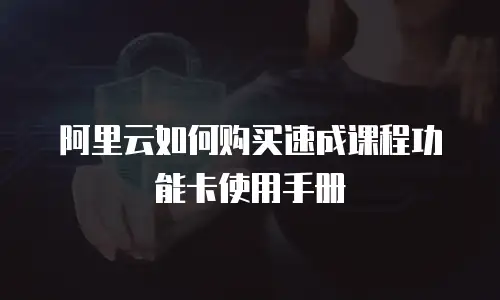 阿里云如何购买速成课程功能卡使用手册