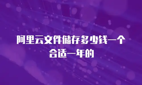 阿里云文件储存多少钱一个合适一年的