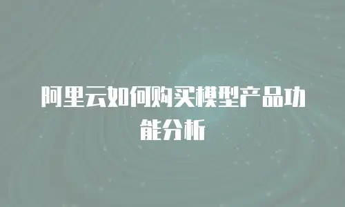 阿里云如何购买模型产品功能分析