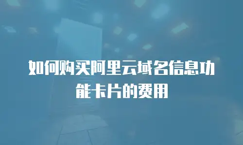 如何购买阿里云域名信息功能卡片的费用