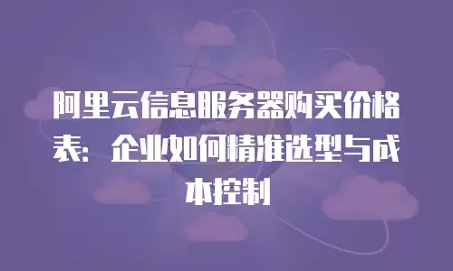 阿里云信息服务器购买价格表：企业如何精准选型与成本控制