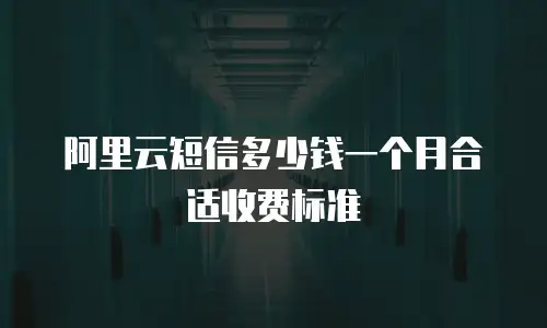 阿里云短信多少钱一个月合适收费标准