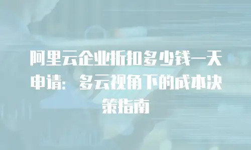 阿里云企业折扣多少钱一天申请：多云视角下的成本决策指南