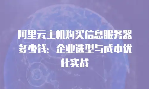 阿里云主机购买信息服务器多少钱：企业选型与成本优化实战