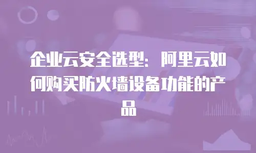 企业云安全选型：阿里云如何购买防火墙设备功能的产品