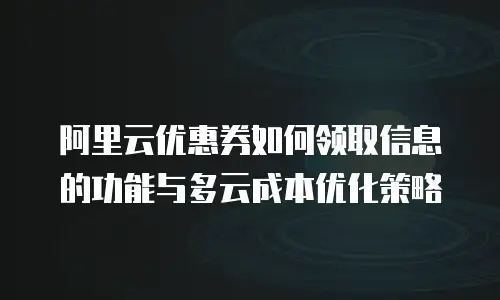 阿里云优惠券如何领取信息的功能与多云成本优化策略