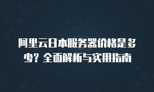 阿里云日本服务器价格是多少？全面解析与实用指南
