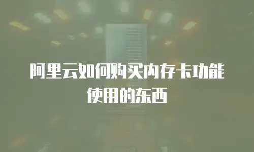 阿里云如何购买内存卡功能使用的东西