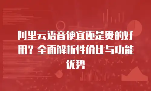 阿里云语音便宜还是贵的好用？全面解析性价比与功能优势