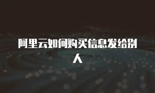 阿里云如何购买信息发给别人