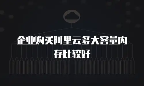 企业购买阿里云多大容量内存比较好