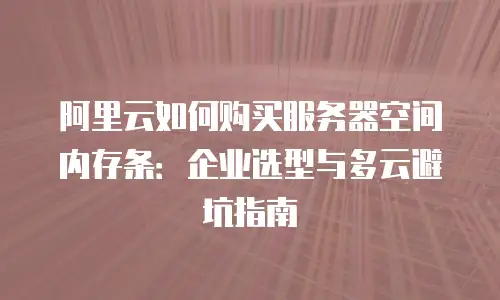 阿里云如何购买服务器空间内存条：企业选型与多云避坑指南