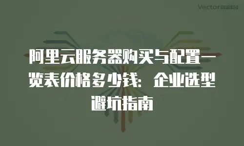 阿里云服务器购买与配置一览表价格多少钱：企业选型避坑指南