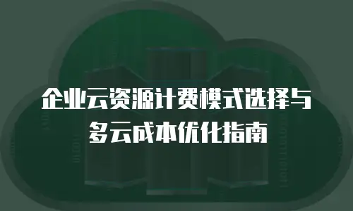 企业云资源计费模式选择与多云成本优化指南