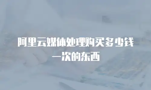 阿里云媒体处理购买多少钱一次的东西