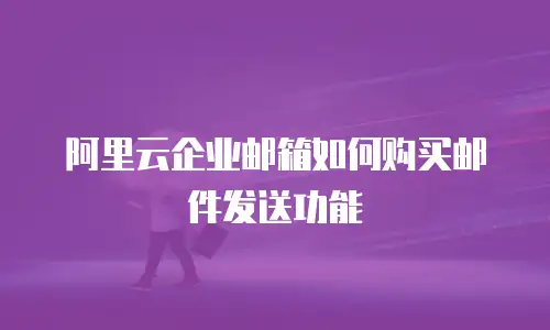 阿里云企业邮箱如何购买邮件发送功能