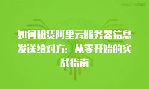 如何租赁阿里云服务器信息发送给对方：从零开始的实战指南