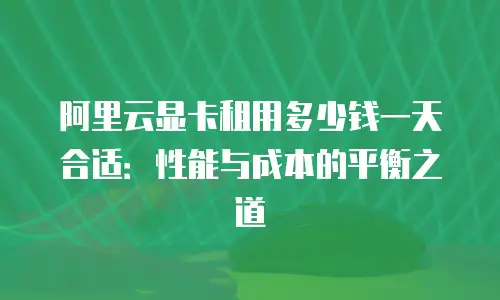 阿里云显卡租用多少钱一天合适：性能与成本的平衡之道