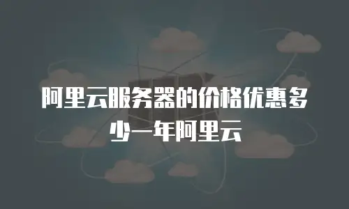 阿里云服务器的价格优惠多少一年阿里云