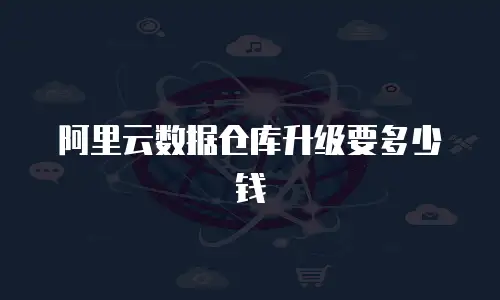 阿里云数据仓库升级要多少钱