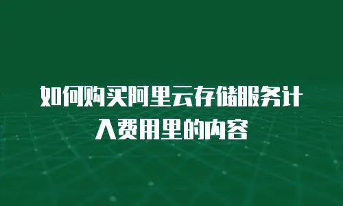如何购买阿里云存储服务计入费用里的内容