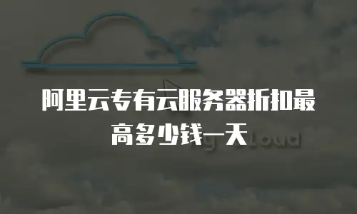 阿里云专有云服务器折扣最高多少钱一天